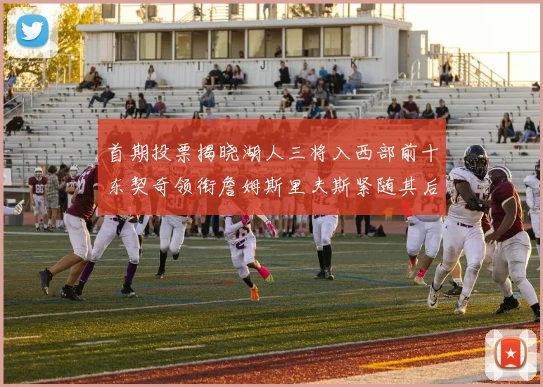 首期投票揭晓湖人三将入西部前十东契奇领衔詹姆斯里夫斯紧随其后