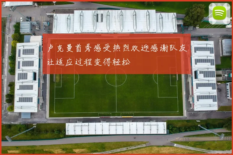 卢克曼首秀感受热烈欢迎感谢队友让适应过程变得轻松