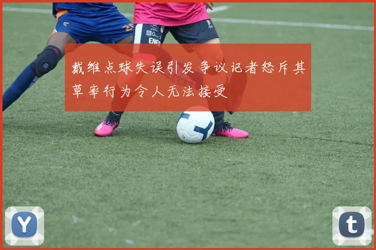戴维点球失误引发争议记者怒斥其草率行为令人无法接受