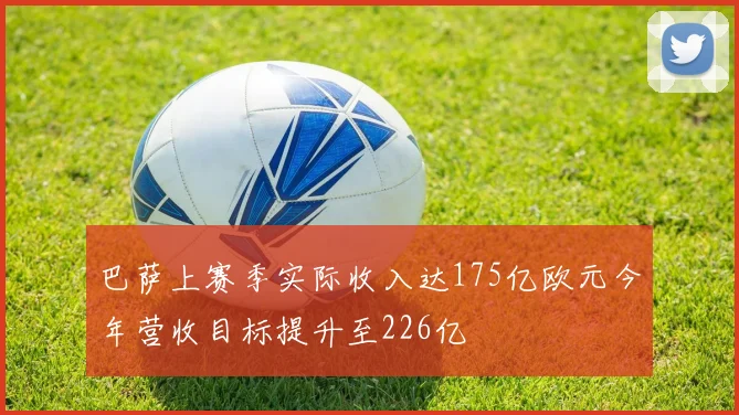 巴萨上赛季实际收入达175亿欧元今年营收目标提升至226亿