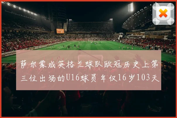 萨尔蒙成英格兰球队欧冠历史上第三位出场的U16球员年仅16岁103天
