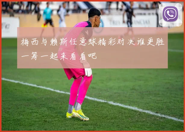 梅西与赖斯任意球精彩对决谁更胜一筹一起来看看吧